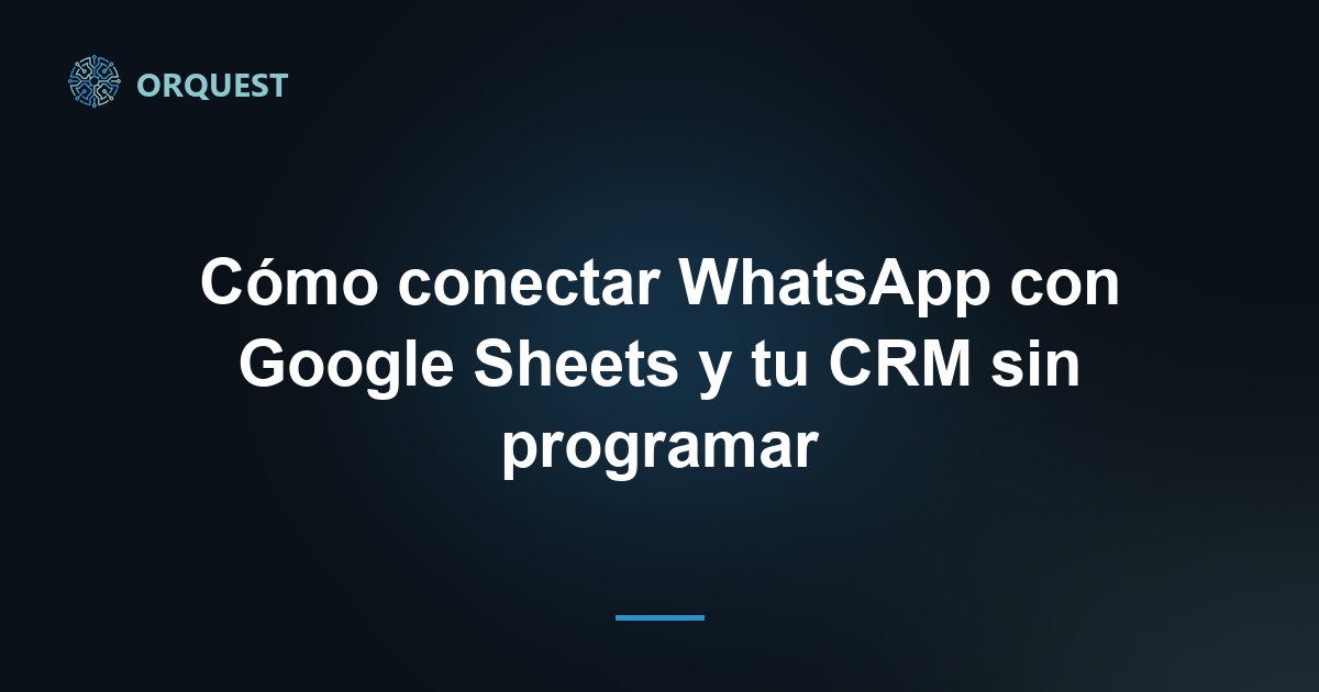 Cómo conectar WhatsApp con Google Sheets y tu CRM sin programar