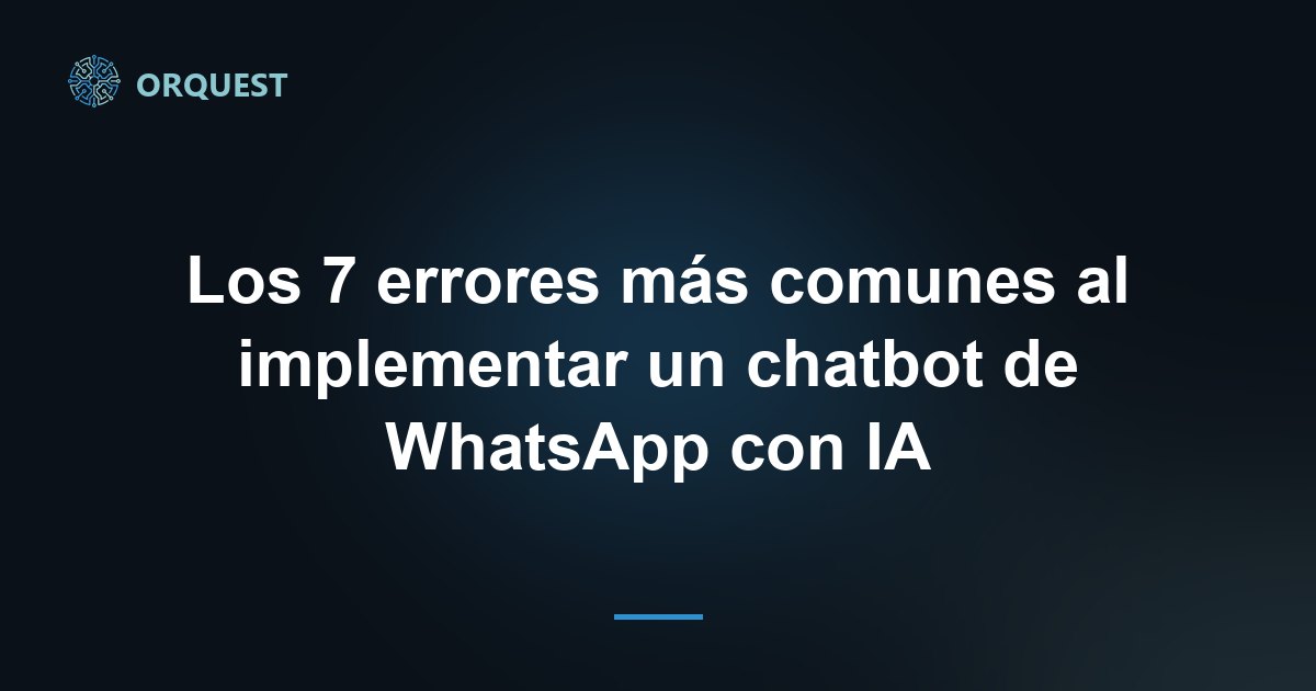 Los 7 errores más comunes al implementar un chatbot de WhatsApp con IA