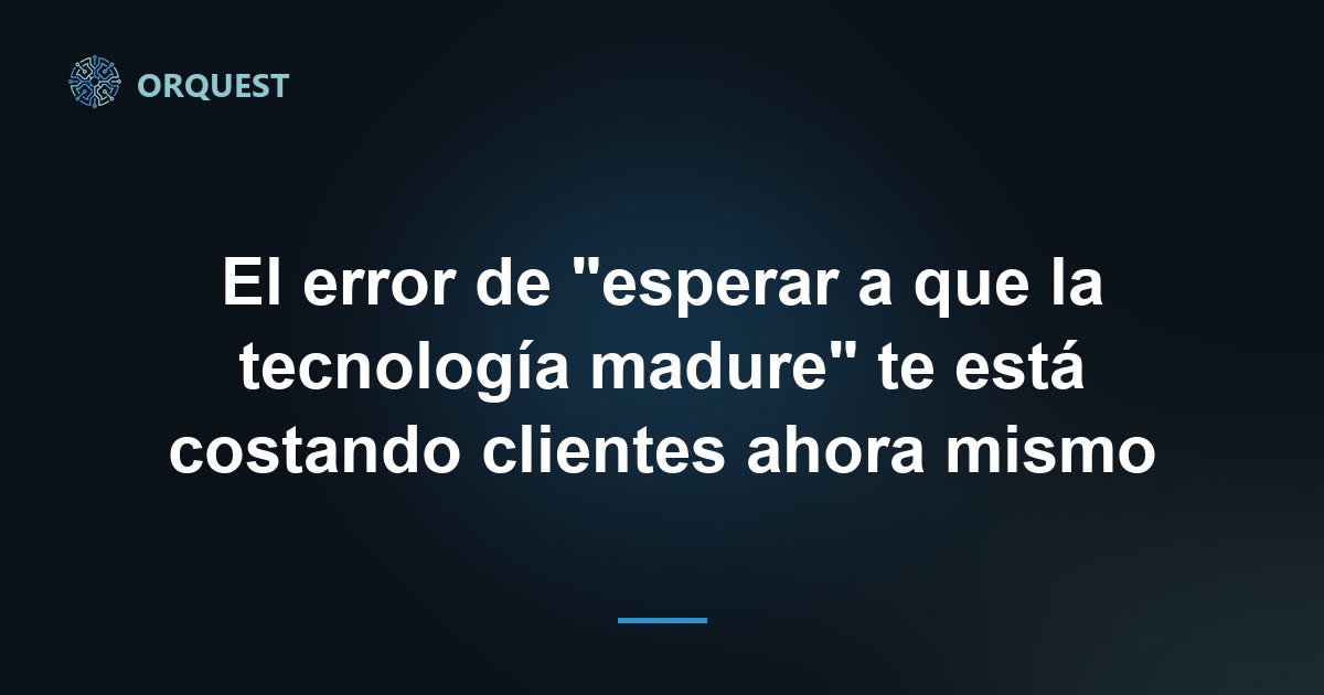 El error de "esperar a que la tecnología madure" te está costando clientes ahora mismo