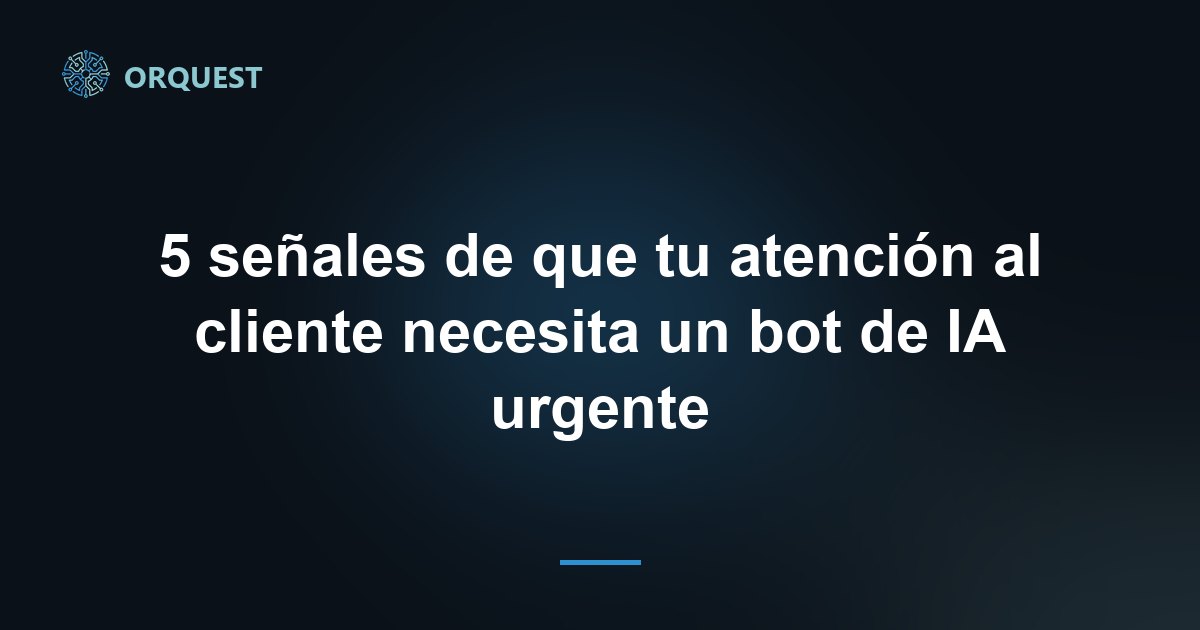 5 señales de que tu atención al cliente necesita un bot de IA urgente