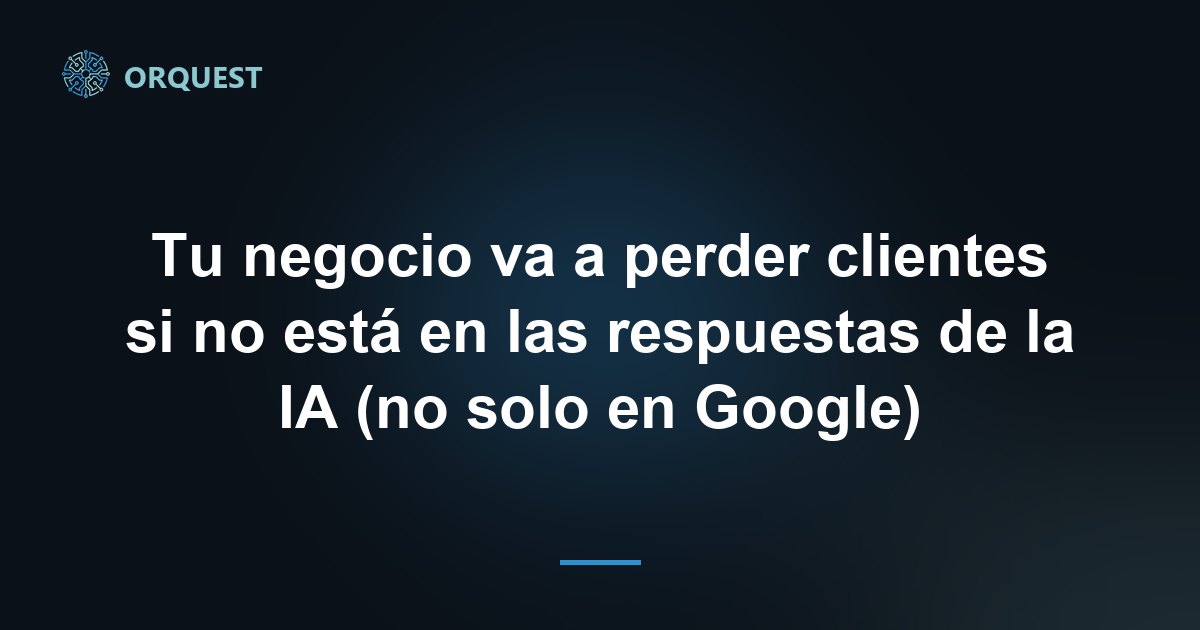 Tu negocio va a perder clientes si no está en las respuestas de la IA (no solo en Google)